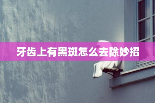 牙齿上有黑斑怎么去除妙招