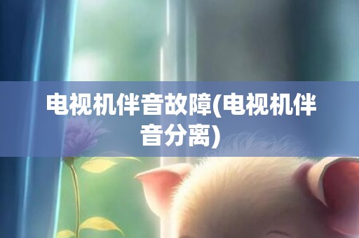 电视机伴音故障(电视机伴音分离)