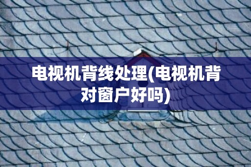 电视机背线处理(电视机背对窗户好吗)