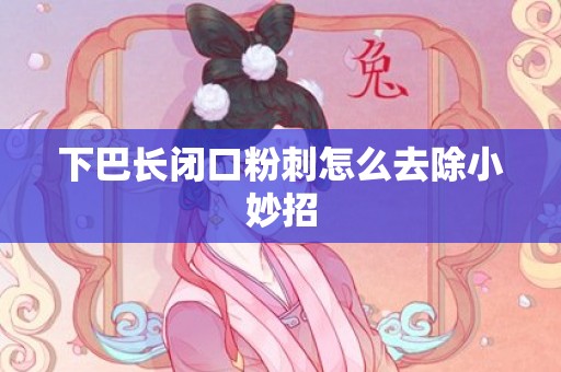 下巴长闭口粉刺怎么去除小妙招