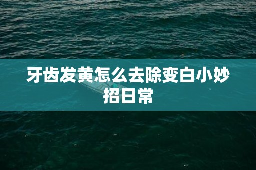 牙齿发黄怎么去除变白小妙招日常