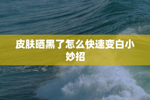 皮肤晒黑了怎么快速变白小妙招