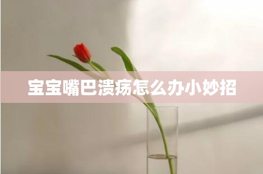 宝宝嘴巴溃疡怎么办小妙招
