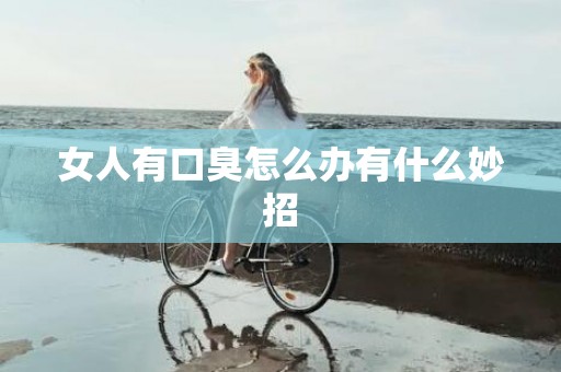 女人有口臭怎么办有什么妙招