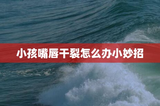 小孩嘴唇干裂怎么办小妙招