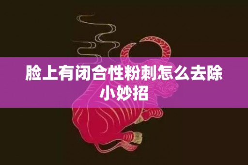 脸上有闭合性粉刺怎么去除小妙招