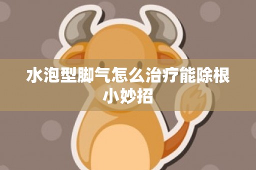 水泡型脚气怎么治疗能除根小妙招