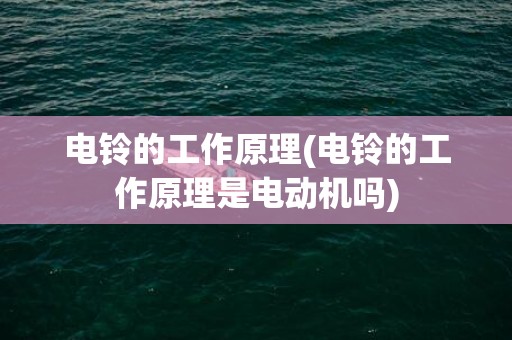 电铃的工作原理(电铃的工作原理是电动机吗)