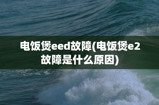 电饭煲eed故障(电饭煲e2故障是什么原因)