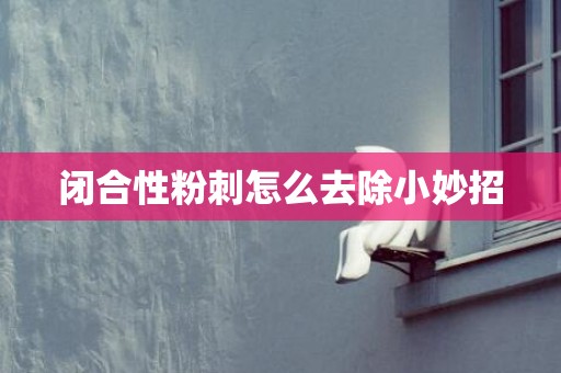 闭合性粉刺怎么去除小妙招