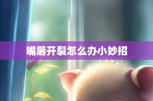 嘴唇开裂怎么办小妙招