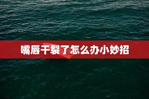 嘴唇干裂了怎么办小妙招