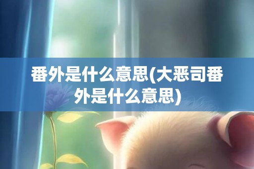 番外是什么意思(大恶司番外是什么意思)