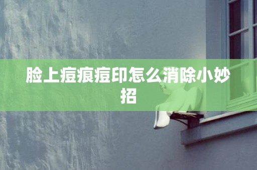 脸上痘痕痘印怎么消除小妙招