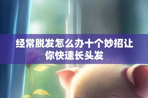 经常脱发怎么办十个妙招让你快速长头发
