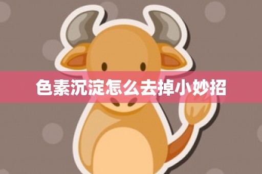 色素沉淀怎么去掉小妙招