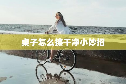 桌子怎么擦干净小妙招