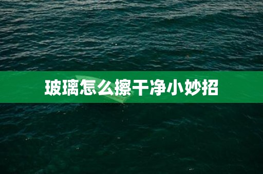玻璃怎么擦干净小妙招