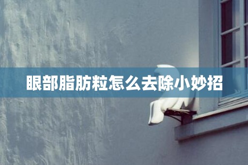 眼部脂肪粒怎么去除小妙招