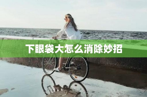 下眼袋大怎么消除妙招