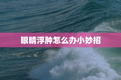 眼睛浮肿怎么办小妙招