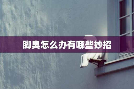 脚臭怎么办有哪些妙招