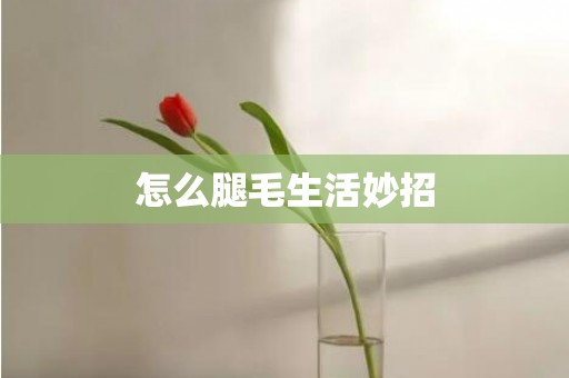 怎么腿毛生活妙招