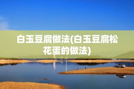 白玉豆腐做法(白玉豆腐松花蛋的做法)