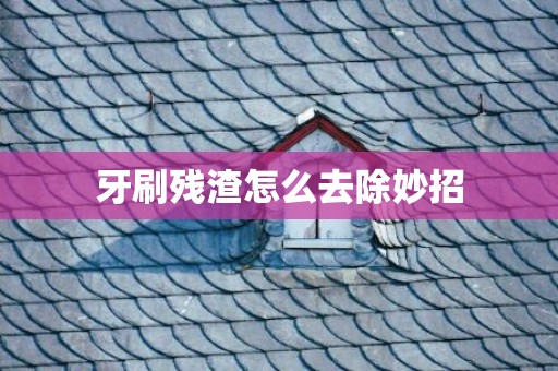 牙刷残渣怎么去除妙招