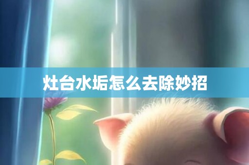 灶台水垢怎么去除妙招