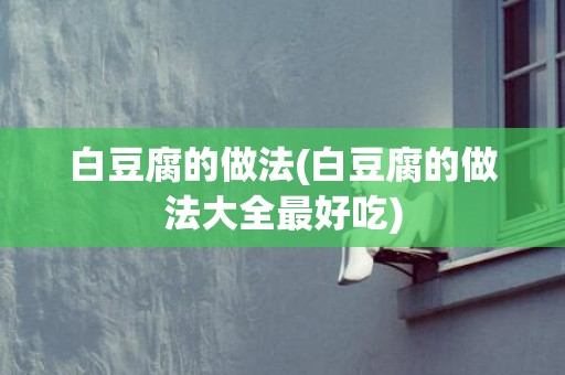 白豆腐的做法(白豆腐的做法大全最好吃)