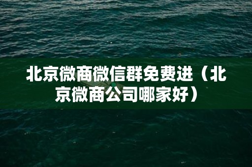 北京微商微信群免费进（北京微商公司哪家好）