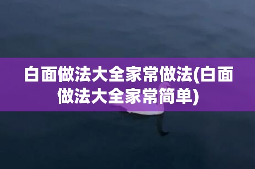 白面做法大全家常做法(白面做法大全家常简单)