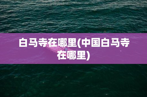 白马寺在哪里(中国白马寺在哪里)