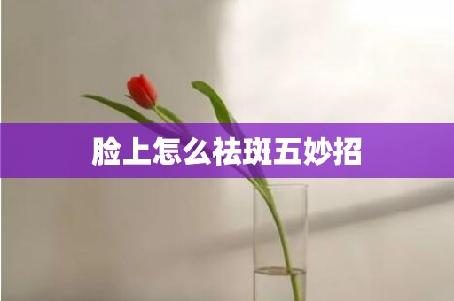 脸上怎么祛斑五妙招