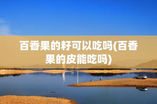 百香果的籽可以吃吗(百香果的皮能吃吗)