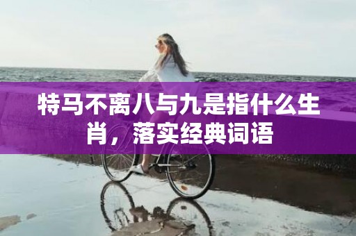 特马不离八与九是指什么生肖，落实经典词语