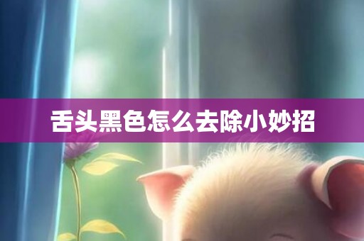 舌头黑色怎么去除小妙招
