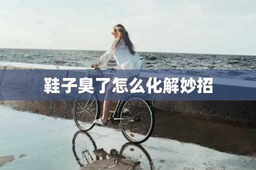 鞋子臭了怎么化解妙招