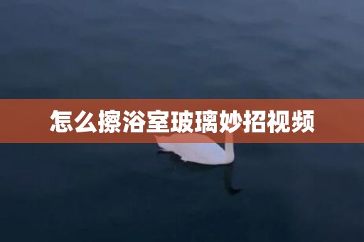 怎么擦浴室玻璃妙招视频