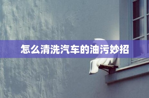 怎么清洗汽车的油污妙招