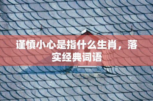 谨慎小心是指什么生肖，落实经典词语