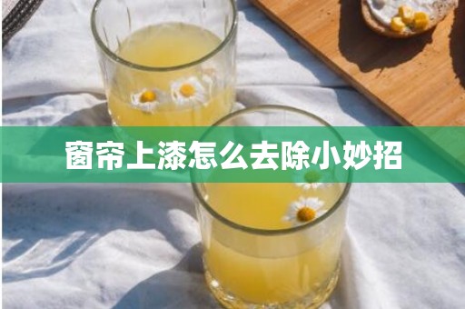 窗帘上漆怎么去除小妙招