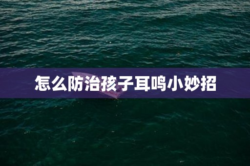 怎么防治孩子耳鸣小妙招