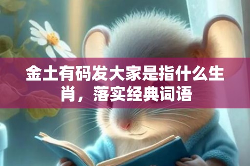 金土有码发大家是指什么生肖，落实经典词语