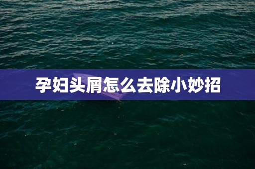 孕妇头屑怎么去除小妙招