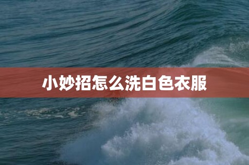小妙招怎么洗白色衣服
