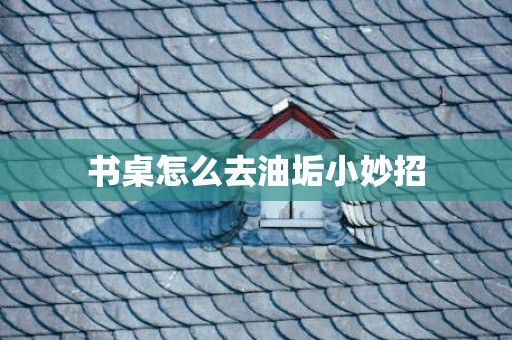 书桌怎么去油垢小妙招