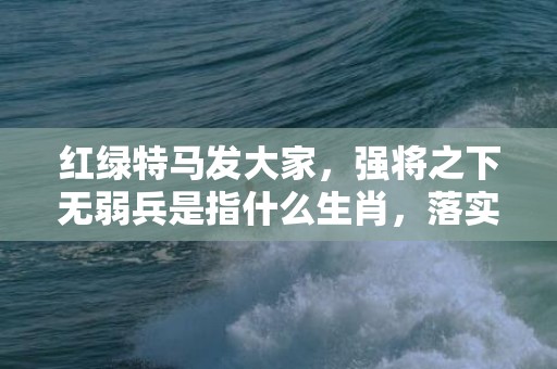红绿特马发大家，强将之下无弱兵是指什么生肖，落实经典词语