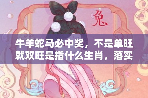 牛羊蛇马必中奖，不是单旺就双旺是指什么生肖，落实经典词语